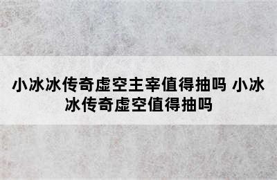 小冰冰传奇虚空主宰值得抽吗 小冰冰传奇虚空值得抽吗